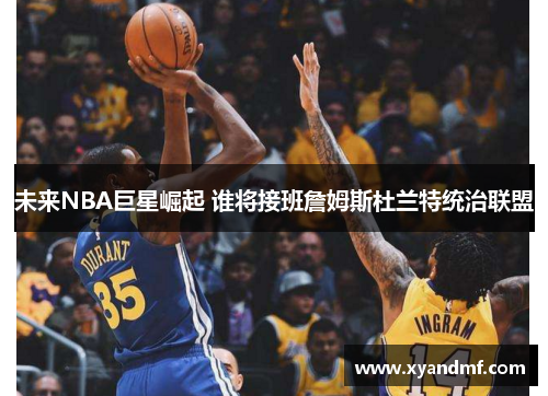 未来NBA巨星崛起 谁将接班詹姆斯杜兰特统治联盟