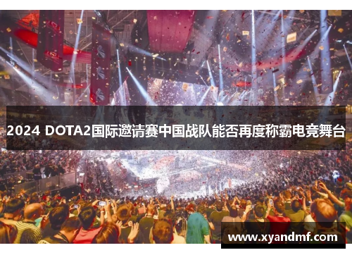 2024 DOTA2国际邀请赛中国战队能否再度称霸电竞舞台