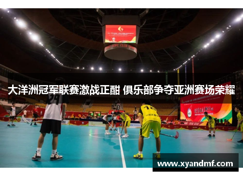 大洋洲冠军联赛激战正酣 俱乐部争夺亚洲赛场荣耀 大洋洲冠军联赛激战正酣 俱乐部争夺亚洲赛场荣耀