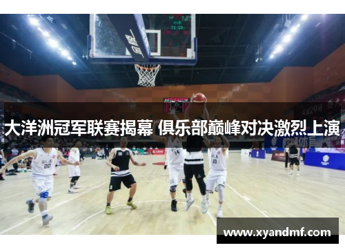 大洋洲冠军联赛揭幕 俱乐部巅峰对决激烈上演 大洋洲冠军联赛揭幕 俱乐部巅峰对决激烈上演
