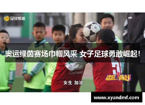 奥运绿茵赛场巾帼风采 女子足球勇敢崛起! 奥运绿茵赛场巾帼风采 女子足球勇敢崛起!