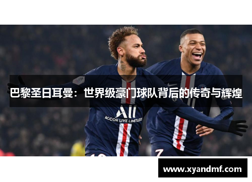 巴黎圣日耳曼:世界级豪门球队背后的传奇与辉煌 巴黎圣日耳曼:世界级豪门球队背后的传奇与辉煌