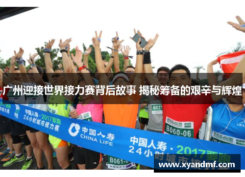 广州迎接世界接力赛背后故事 揭秘筹备的艰辛与辉煌 广州迎接世界接力赛背后故事 揭秘筹备的艰辛与辉煌