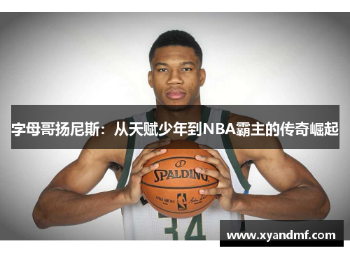 字母哥扬尼斯:从天赋少年到NBA霸主的传奇崛起 字母哥扬尼斯:从天赋少年到NBA霸主的传奇崛起