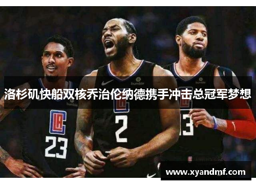 洛杉矶快船双核乔治伦纳德携手冲击总冠军梦想 洛杉矶快船双核乔治伦纳德携手冲击总冠军梦想