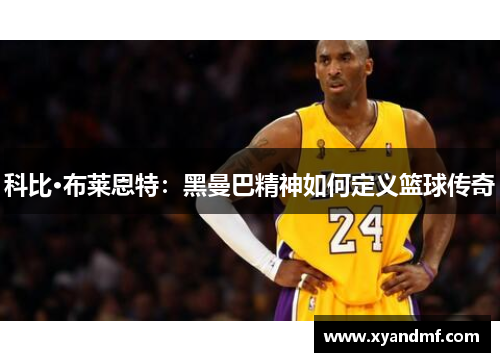 科比·布莱恩特:黑曼巴精神如何定义篮球传奇 科比·布莱恩特:黑曼巴精神如何定义篮球传奇