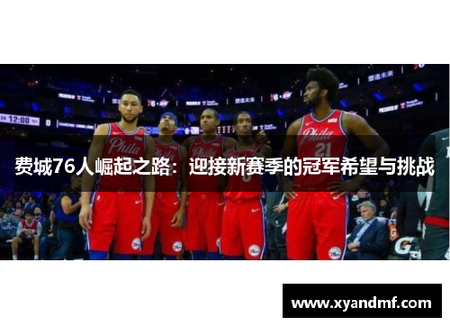 费城76人崛起之路:迎接新赛季的冠军希望与挑战 费城76人崛起之路:迎接新赛季的冠军希望与挑战