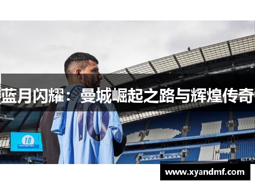 蓝月闪耀:曼城崛起之路与辉煌传奇 蓝月闪耀:曼城崛起之路与辉煌传奇