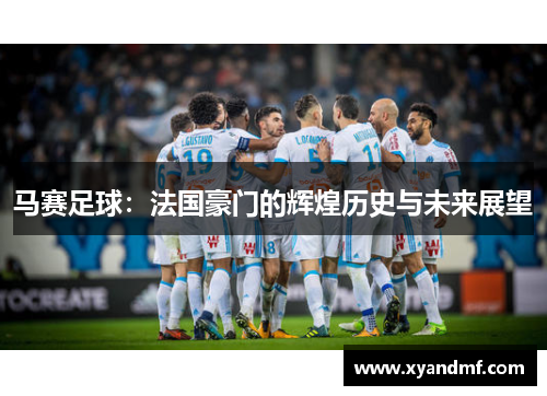 马赛足球:法国豪门的辉煌历史与未来展望 马赛足球:法国豪门的辉煌历史与未来展望