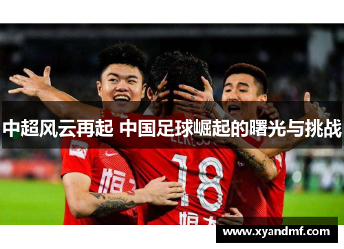 中超风云再起 中国足球崛起的曙光与挑战 中超风云再起 中国足球崛起的曙光与挑战