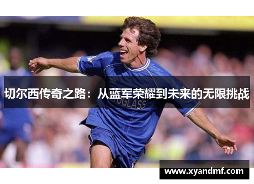 切尔西传奇之路:从蓝军荣耀到未来的无限挑战 切尔西传奇之路:从蓝军荣耀到未来的无限挑战