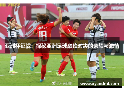 亚洲杯征战:探秘亚洲足球巅峰对决的荣耀与激情 亚洲杯征战:探秘亚洲足球巅峰对决的荣耀与激情
