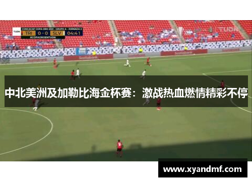 中北美洲及加勒比海金杯赛:激战热血燃情精彩不停 中北美洲及加勒比海金杯赛:激战热血燃情精彩不停
