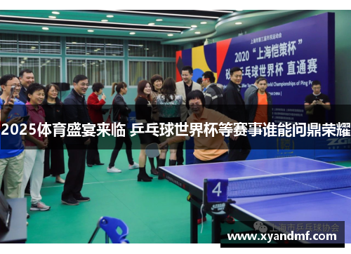 2025体育盛宴来临 乒乓球世界杯等赛事谁能问鼎荣耀 2025体育盛宴来临 乒乓球世界杯等赛事谁能问鼎荣耀