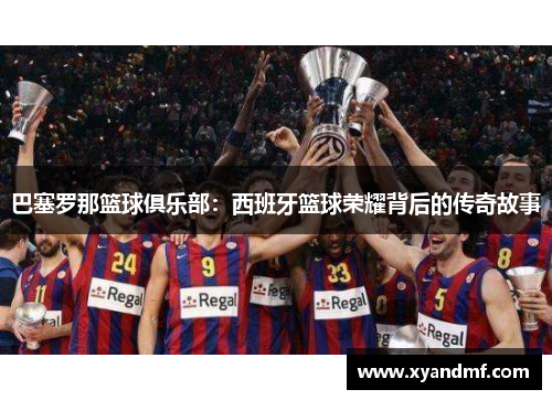 巴塞罗那篮球俱乐部:西班牙篮球荣耀背后的传奇故事 巴塞罗那篮球俱乐部:西班牙篮球荣耀背后的传奇故事