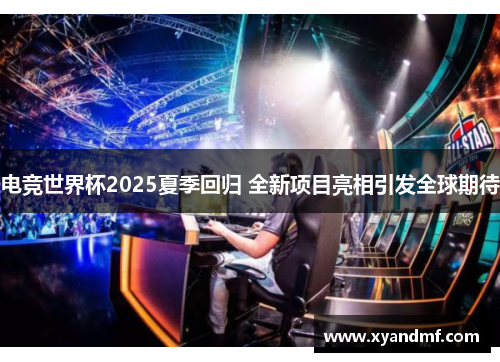 电竞世界杯2025夏季回归 全新项目亮相引发全球期待 电竞世界杯2025夏季回归 全新项目亮相引发全球期待