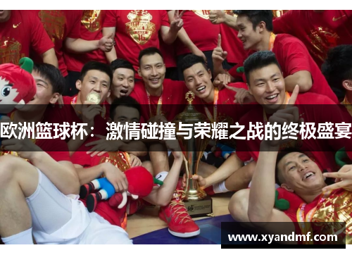 欧洲篮球杯:激情碰撞与荣耀之战的终极盛宴 欧洲篮球杯:激情碰撞与荣耀之战的终极盛宴
