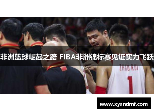 非洲篮球崛起之路 FIBA非洲锦标赛见证实力飞跃 非洲篮球崛起之路 FIBA非洲锦标赛见证实力飞跃