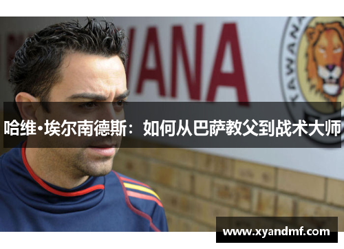 哈维·埃尔南德斯:如何从巴萨教父到战术大师 哈维·埃尔南德斯:如何从巴萨教父到战术大师