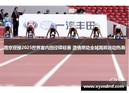 南京迎接2025世界室内田径锦标赛 激情燃动全城再掀运动热潮 南京迎接2025世界室内田径锦标赛 激情燃动全城再掀运动热潮