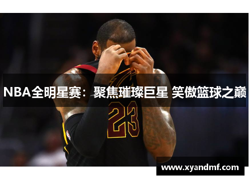 NBA全明星赛:聚焦璀璨巨星 笑傲篮球之巅 NBA全明星赛:聚焦璀璨巨星 笑傲篮球之巅