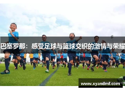 巴塞罗那:感受足球与篮球交织的激情与荣耀 巴塞罗那:感受足球与篮球交织的激情与荣耀