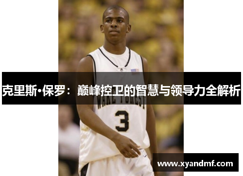 克里斯·保罗:巅峰控卫的智慧与领导力全解析 克里斯·保罗:巅峰控卫的智慧与领导力全解析