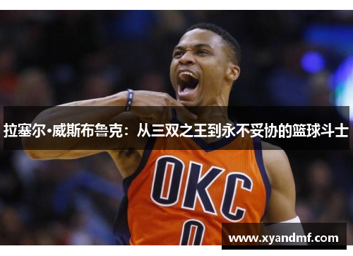 拉塞尔·威斯布鲁克:从三双之王到永不妥协的篮球斗士 拉塞尔·威斯布鲁克:从三双之王到永不妥协的篮球斗士