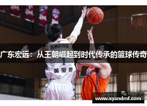 广东宏远:从王朝崛起到时代传承的篮球传奇 广东宏远:从王朝崛起到时代传承的篮球传奇