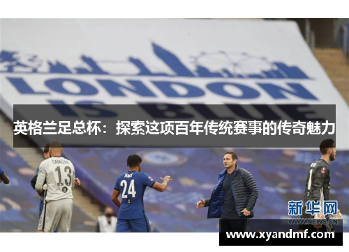 英格兰足总杯:探索这项百年传统赛事的传奇魅力 英格兰足总杯:探索这项百年传统赛事的传奇魅力