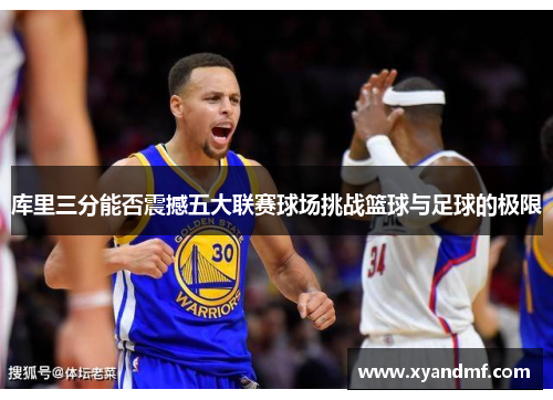 库里三分能否震撼五大联赛球场挑战篮球与足球的极限 库里三分能否震撼五大联赛球场挑战篮球与足球的极限