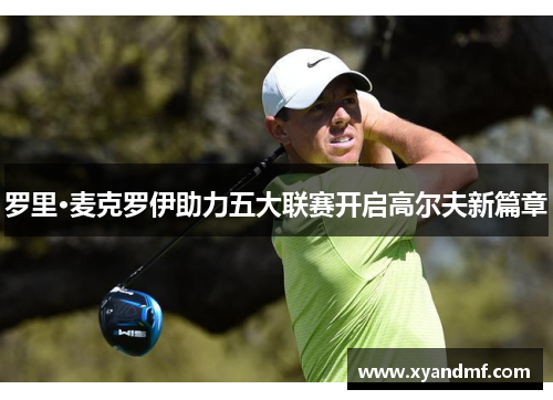 罗里·麦克罗伊助力五大联赛开启高尔夫新篇章 罗里·麦克罗伊助力五大联赛开启高尔夫新篇章