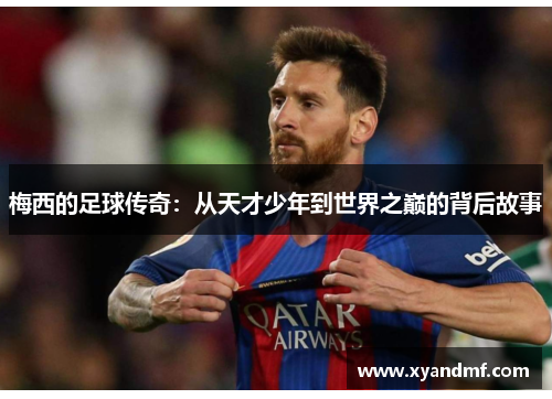 梅西的足球传奇:从天才少年到世界之巅的背后故事 梅西的足球传奇:从天才少年到世界之巅的背后故事