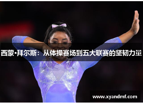 西蒙·拜尔斯:从体操赛场到五大联赛的坚韧力量 西蒙·拜尔斯:从体操赛场到五大联赛的坚韧力量