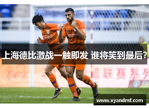 上海德比激战一触即发 谁将笑到最后? 上海德比激战一触即发 谁将笑到最后?