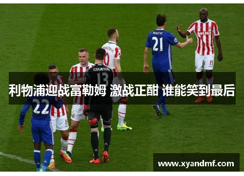 利物浦迎战富勒姆 激战正酣 谁能笑到最后 利物浦迎战富勒姆 激战正酣 谁能笑到最后