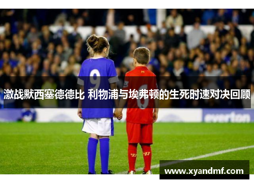 激战默西塞德德比 利物浦与埃弗顿的生死时速对决回顾 激战默西塞德德比 利物浦与埃弗顿的生死时速对决回顾