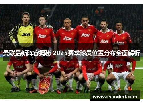 曼联最新阵容揭秘 2025赛季球员位置分布全面解析 曼联最新阵容揭秘 2025赛季球员位置分布全面解析