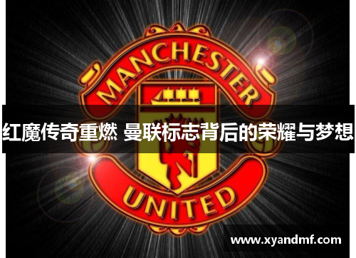 红魔传奇重燃 曼联标志背后的荣耀与梦想 红魔传奇重燃 曼联标志背后的荣耀与梦想