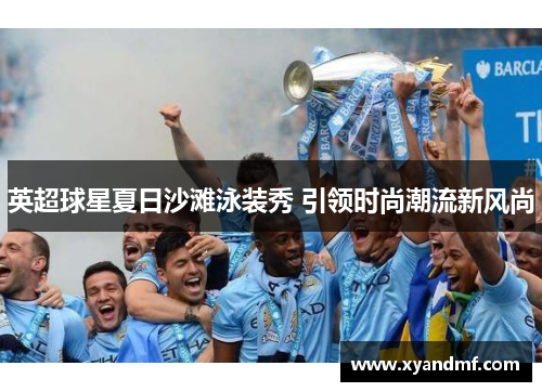 英超球星夏日沙滩泳装秀 引领时尚潮流新风尚 英超球星夏日沙滩泳装秀 引领时尚潮流新风尚