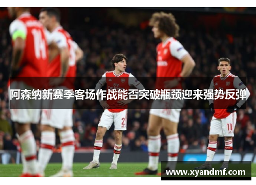 阿森纳新赛季客场作战能否突破瓶颈迎来强势反弹 阿森纳新赛季客场作战能否突破瓶颈迎来强势反弹