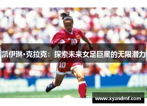 凯伊琳·克拉克:探索未来女足巨星的无限潜力 凯伊琳·克拉克:探索未来女足巨星的无限潜力