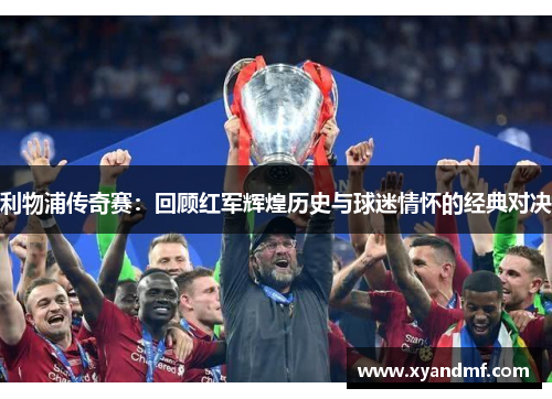 利物浦传奇赛:回顾红军辉煌历史与球迷情怀的经典对决 利物浦传奇赛:回顾红军辉煌历史与球迷情怀的经典对决