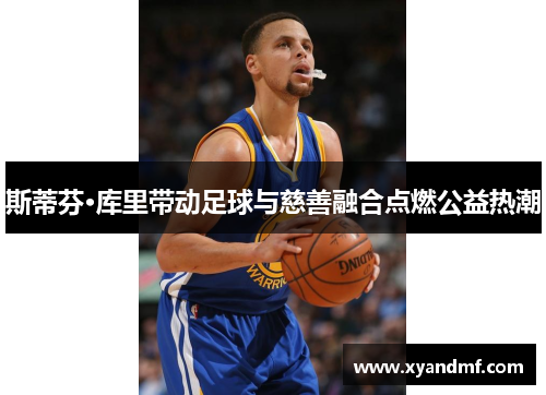斯蒂芬·库里带动足球与慈善融合点燃公益热潮 斯蒂芬·库里带动足球与慈善融合点燃公益热潮