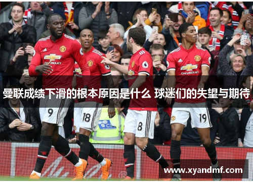 曼联成绩下滑的根本原因是什么 球迷们的失望与期待 曼联成绩下滑的根本原因是什么 球迷们的失望与期待