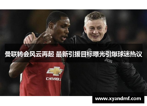 曼联转会风云再起 最新引援目标曝光引爆球迷热议 曼联转会风云再起 最新引援目标曝光引爆球迷热议