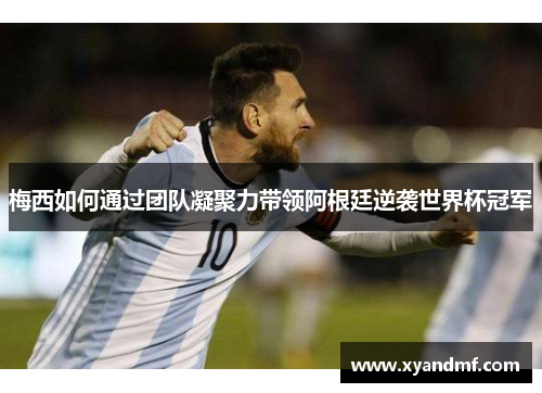 梅西如何通过团队凝聚力带领阿根廷逆袭世界杯冠军 梅西如何通过团队凝聚力带领阿根廷逆袭世界杯冠军