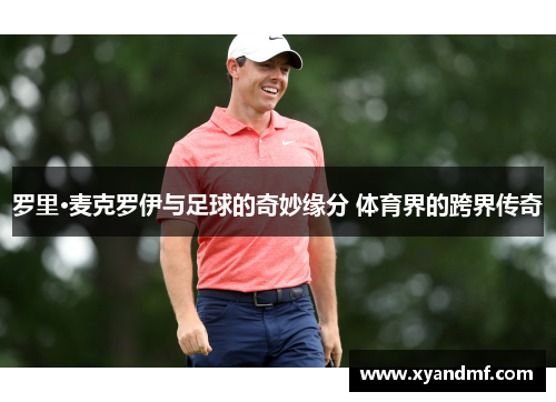罗里·麦克罗伊与足球的奇妙缘分 体育界的跨界传奇 罗里·麦克罗伊与足球的奇妙缘分 体育界的跨界传奇